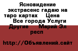 Ясновидение экстрасенс гадаю на таро картах  › Цена ­ 1 000 - Все города Услуги » Другие   . Марий Эл респ.